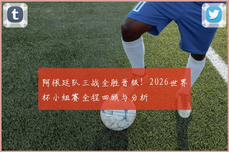 阿根廷队三战全胜晋级！2026世界杯小组赛全程回顾与分析