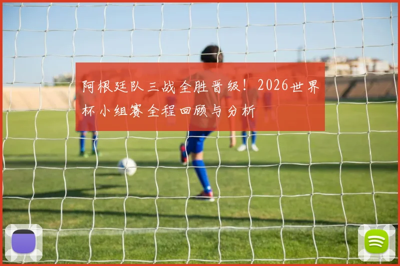 阿根廷队三战全胜晋级!2026世界杯小组赛全程回顾与分析