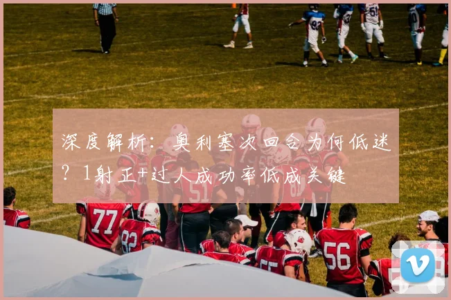 深度解析:奥利塞次回合为何低迷?1射正+过人成功率低成关键