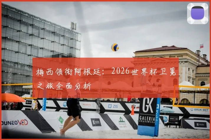 梅西领衔阿根廷:2026世界杯卫冕之旅全面分析