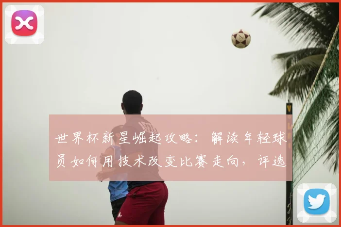 世界杯新星崛起攻略:解读年轻球员如何用技术改变比赛走向,评选标准与表现分析全指南