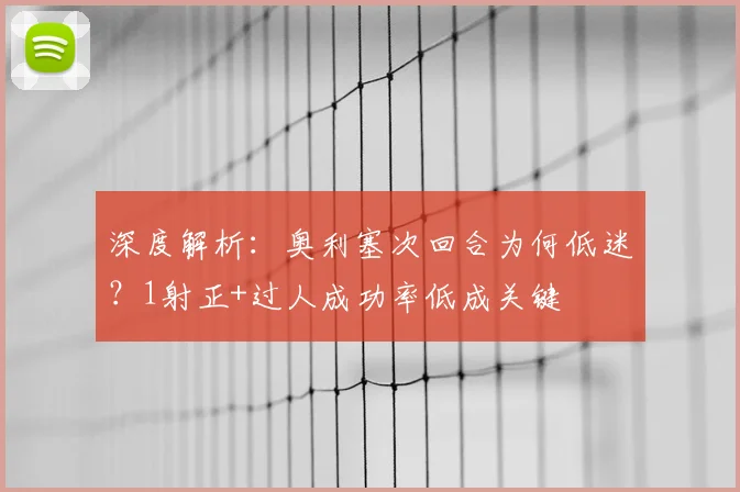 深度解析:奥利塞次回合为何低迷?1射正+过人成功率低成关键