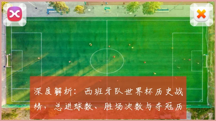 深度解析：西班牙队世界杯历史战绩，总进球数、胜场次数与夺冠历程全回顾
